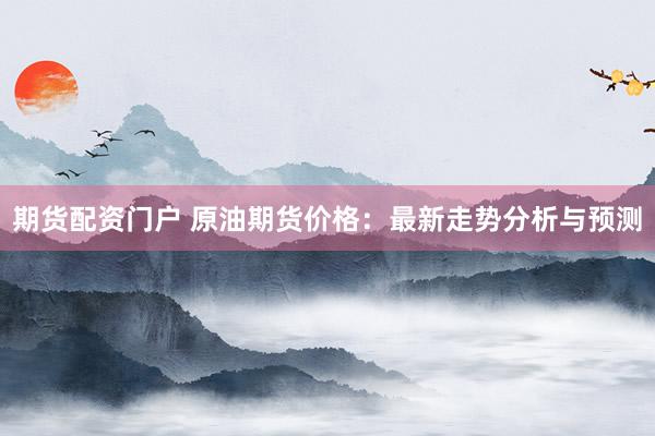 期货配资门户 原油期货价格：最新走势分析与预测