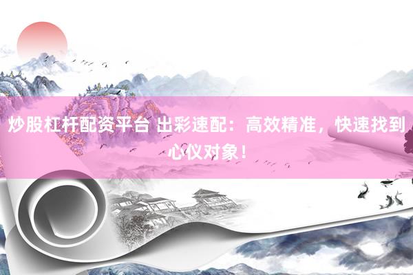 炒股杠杆配资平台 出彩速配：高效精准，快速找到心仪对象！