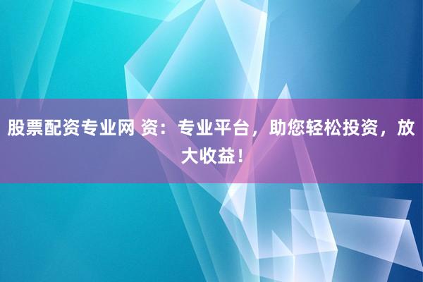 股票配资专业网 资：专业平台，助您轻松投资，放大收益！