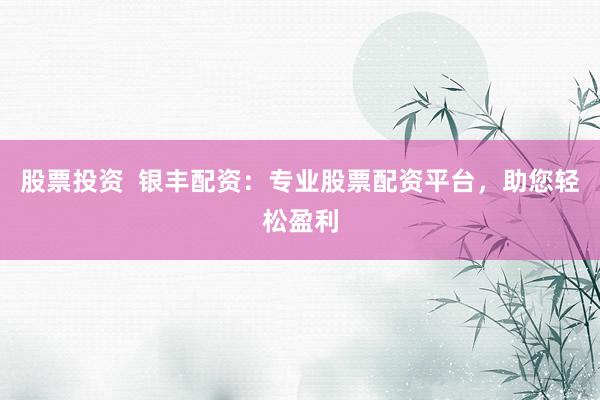 股票投资  银丰配资：专业股票配资平台，助您轻松盈利