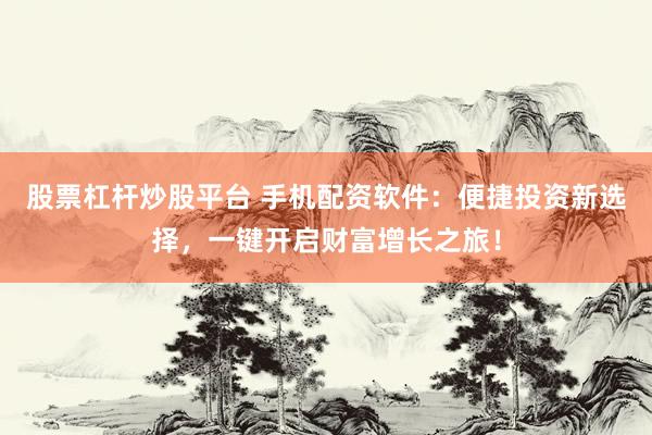 股票杠杆炒股平台 手机配资软件：便捷投资新选择，一键开启财富增长之旅！