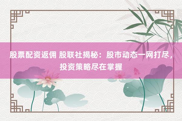 股票配资返佣 股联社揭秘：股市动态一网打尽，投资策略尽在掌握