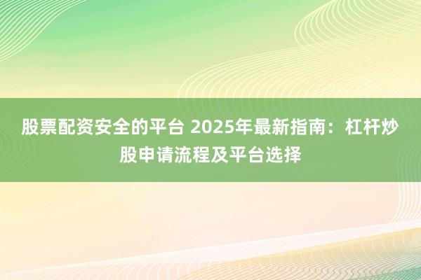 股票配资安全的平台 2025年最新指南：杠杆炒股申请流程及平台选择