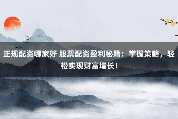 正规配资哪家好 股票配资盈利秘籍：掌握策略，轻松实现财富增长！
