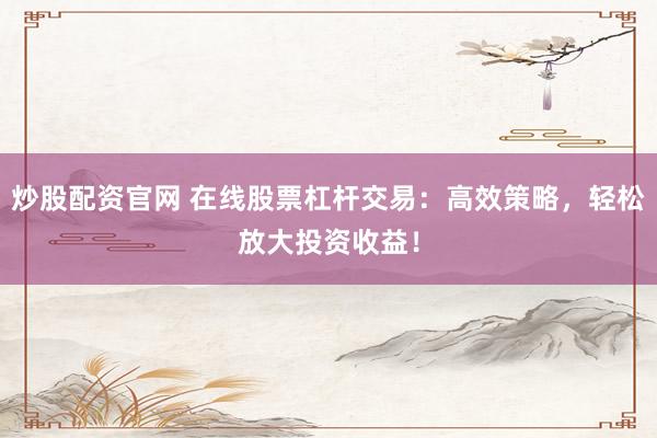 炒股配资官网 在线股票杠杆交易：高效策略，轻松放大投资收益！