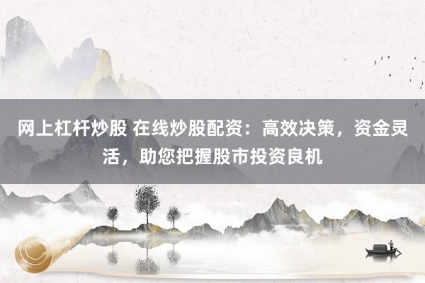 网上杠杆炒股 在线炒股配资：高效决策，资金灵活，助您把握股市投资良机