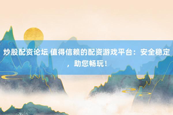 炒股配资论坛 值得信赖的配资游戏平台：安全稳定，助您畅玩！