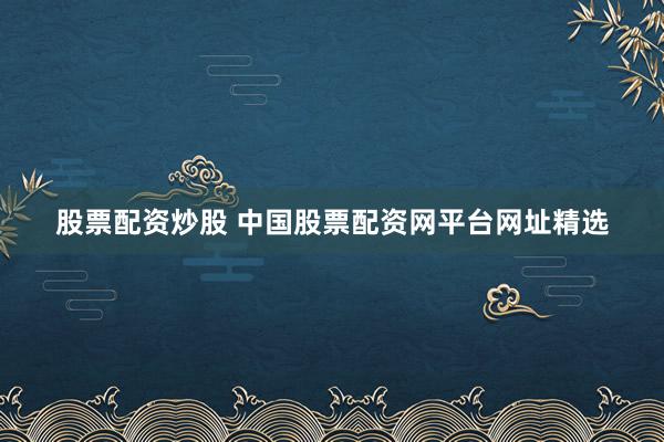 股票配资炒股 中国股票配资网平台网址精选