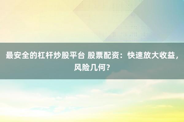 最安全的杠杆炒股平台 股票配资：快速放大收益，风险几何？