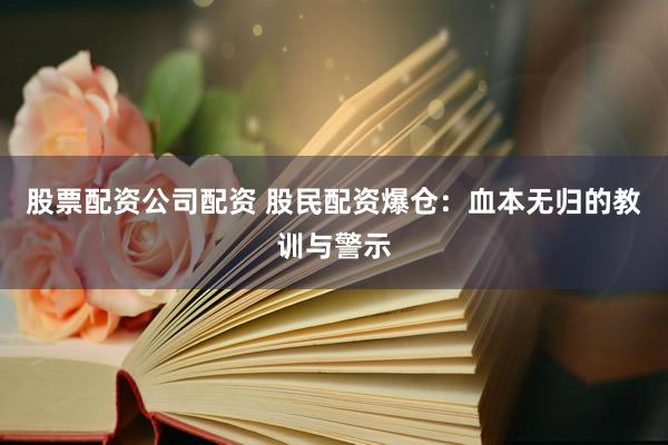 股票配资公司配资 股民配资爆仓：血本无归的教训与警示