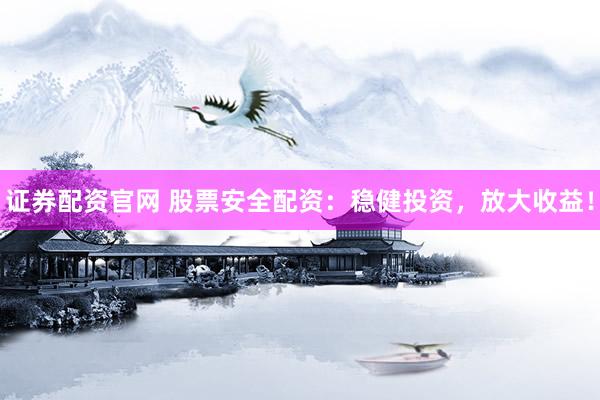 证券配资官网 股票安全配资：稳健投资，放大收益！