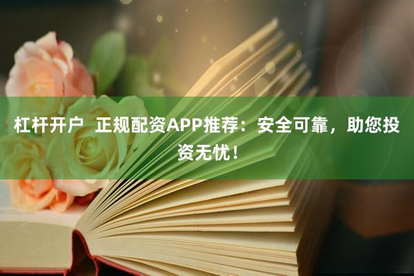 杠杆开户  正规配资APP推荐：安全可靠，助您投资无忧！