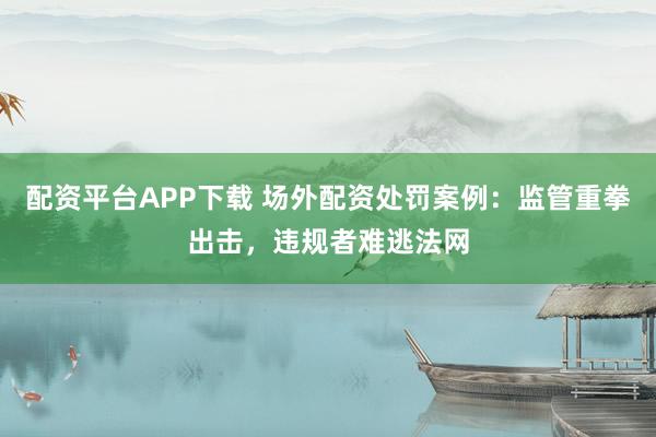 配资平台APP下载 场外配资处罚案例：监管重拳出击，违规者难逃法网