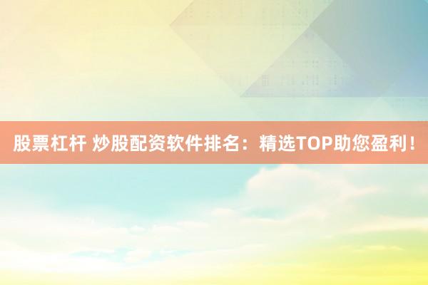 股票杠杆 炒股配资软件排名：精选TOP助您盈利！