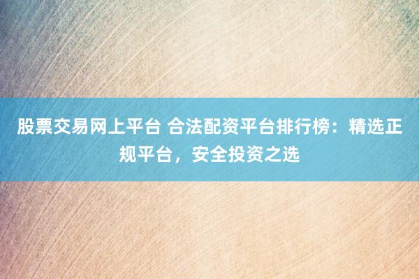 股票交易网上平台 合法配资平台排行榜：精选正规平台，安全投资之选