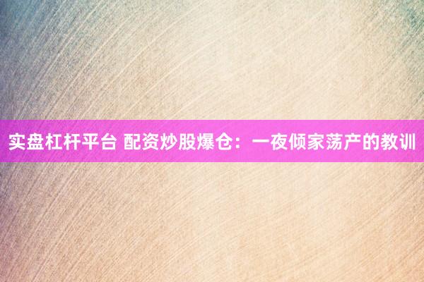 实盘杠杆平台 配资炒股爆仓：一夜倾家荡产的教训