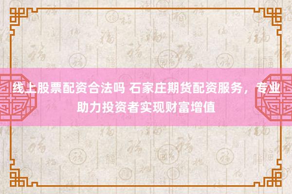 线上股票配资合法吗 石家庄期货配资服务，专业助力投资者实现财富增值