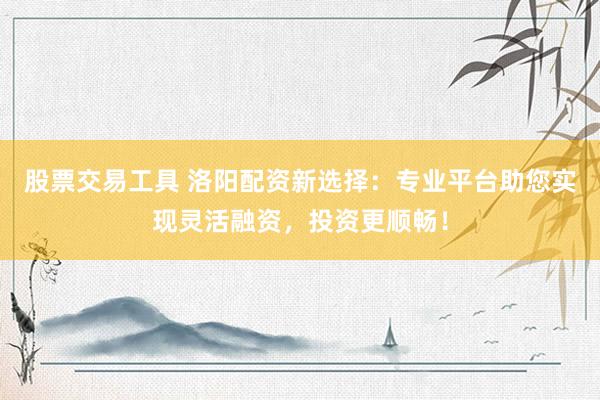 股票交易工具 洛阳配资新选择：专业平台助您实现灵活融资，投资更顺畅！