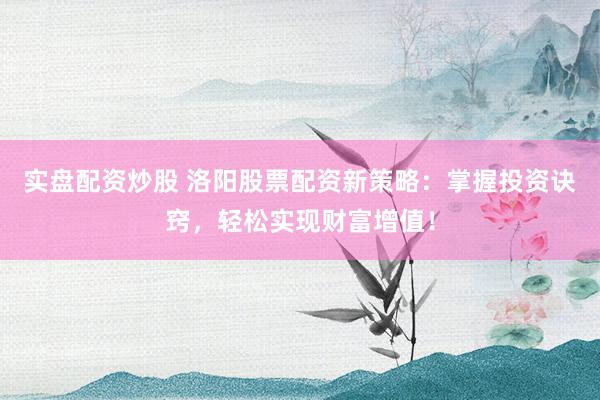 实盘配资炒股 洛阳股票配资新策略：掌握投资诀窍，轻松实现财富增值！