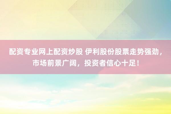 配资专业网上配资炒股 伊利股份股票走势强劲，市场前景广阔，投资者信心十足！