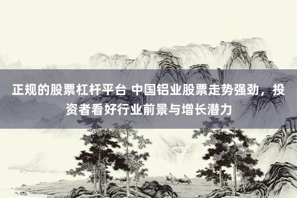 正规的股票杠杆平台 中国铝业股票走势强劲，投资者看好行业前景与增长潜力