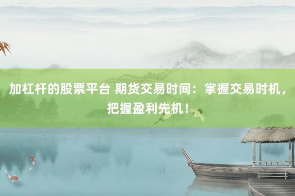 加杠杆的股票平台 期货交易时间：掌握交易时机，把握盈利先机！