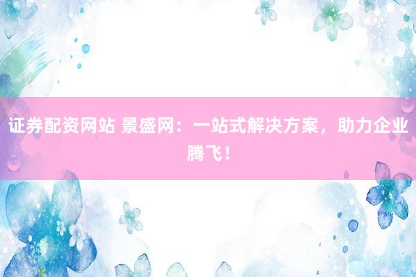 证券配资网站 景盛网：一站式解决方案，助力企业腾飞！