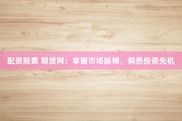 配资股票 期货网：掌握市场脉搏，洞悉投资先机