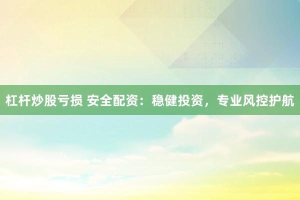 杠杆炒股亏损 安全配资：稳健投资，专业风控护航