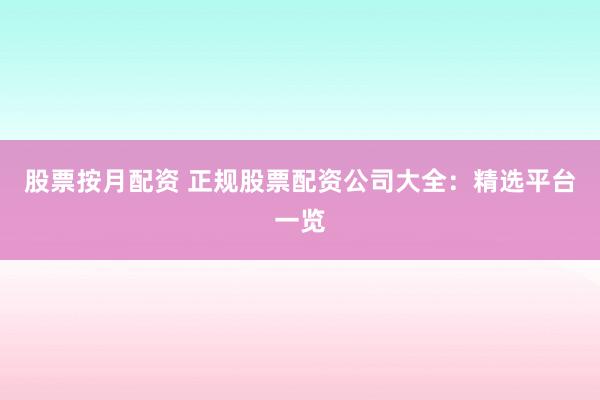 股票按月配资 正规股票配资公司大全：精选平台一览