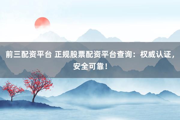前三配资平台 正规股票配资平台查询：权威认证，安全可靠！