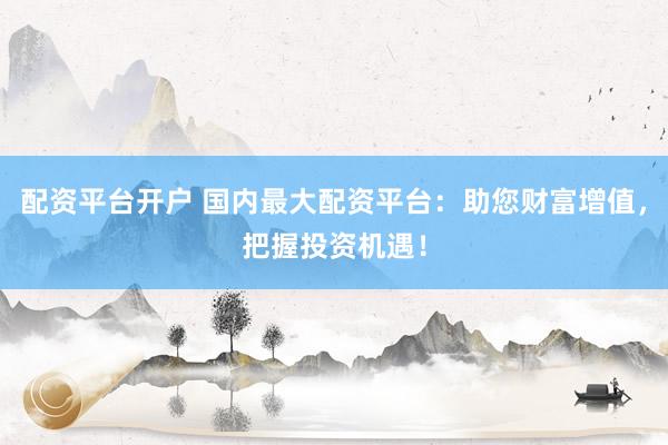 配资平台开户 国内最大配资平台：助您财富增值，把握投资机遇！
