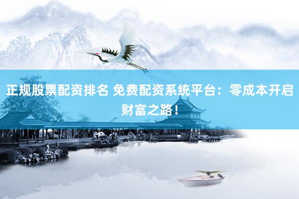 正规股票配资排名 免费配资系统平台：零成本开启财富之路！