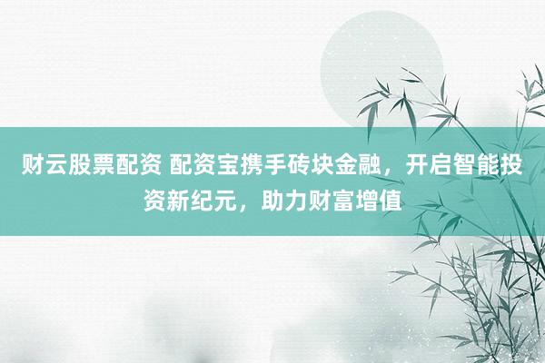 财云股票配资 配资宝携手砖块金融，开启智能投资新纪元，助力财富增值