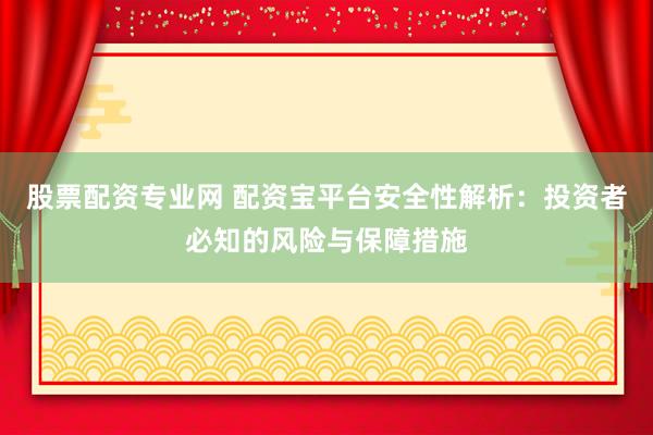 股票配资专业网 配资宝平台安全性解析：投资者必知的风险与保障措施