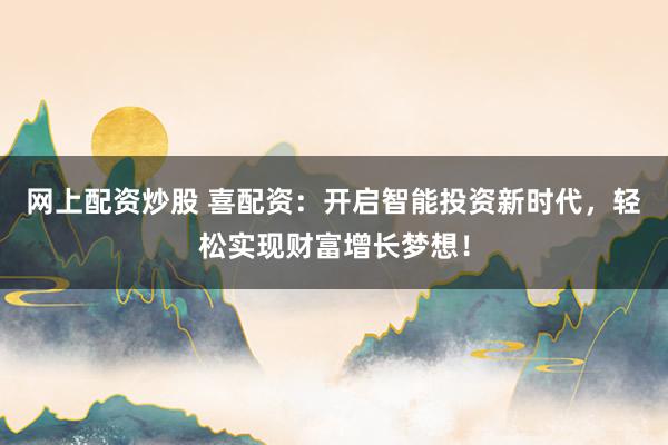 网上配资炒股 喜配资：开启智能投资新时代，轻松实现财富增长梦想！
