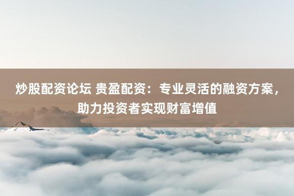 炒股配资论坛 贵盈配资：专业灵活的融资方案，助力投资者实现财富增值