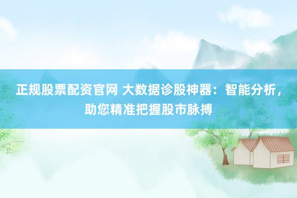 正规股票配资官网 大数据诊股神器：智能分析，助您精准把握股市脉搏