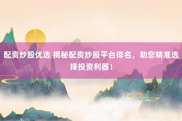 配资炒股优选 揭秘配资炒股平台排名，助您精准选择投资利器！