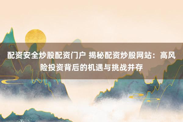 配资安全炒股配资门户 揭秘配资炒股网站：高风险投资背后的机遇与挑战并存