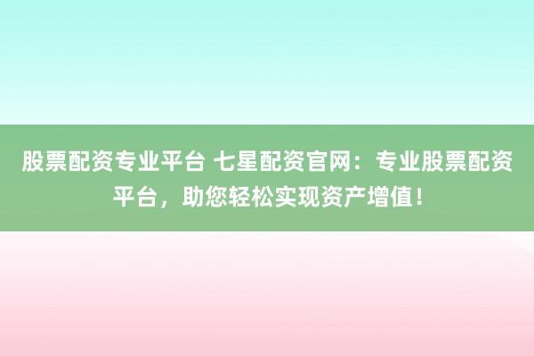 股票配资专业平台 七星配资官网：专业股票配资平台，助您轻松实现资产增值！