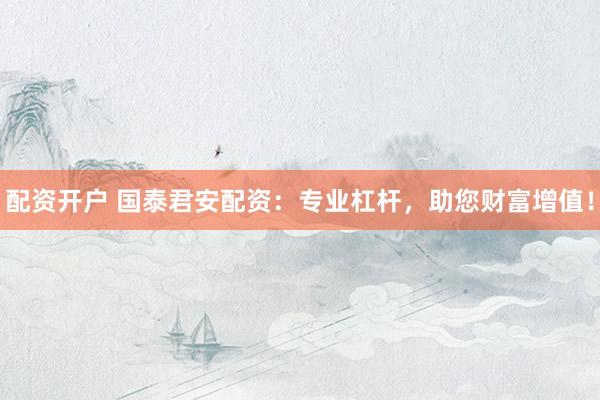 配资开户 国泰君安配资：专业杠杆，助您财富增值！