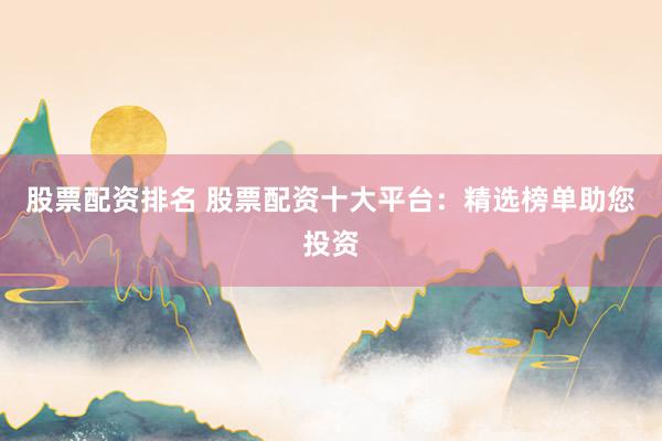 股票配资排名 股票配资十大平台：精选榜单助您投资
