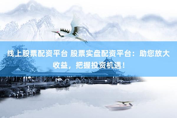 线上股票配资平台 股票实盘配资平台：助您放大收益，把握投资机遇！