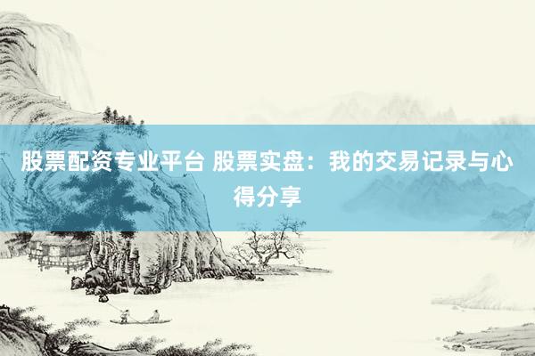 股票配资专业平台 股票实盘：我的交易记录与心得分享