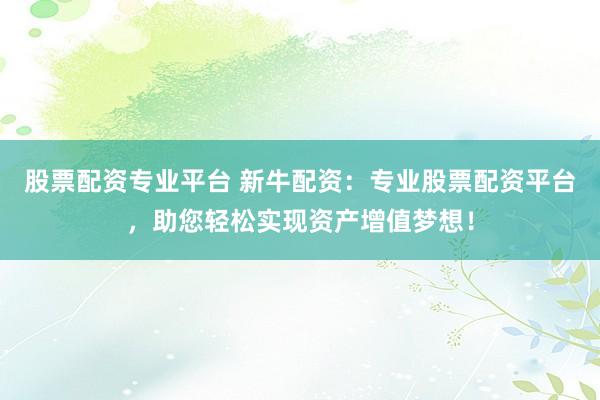 股票配资专业平台 新牛配资：专业股票配资平台，助您轻松实现资产增值梦想！