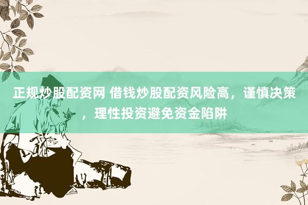 正规炒股配资网 借钱炒股配资风险高，谨慎决策，理性投资避免资金陷阱