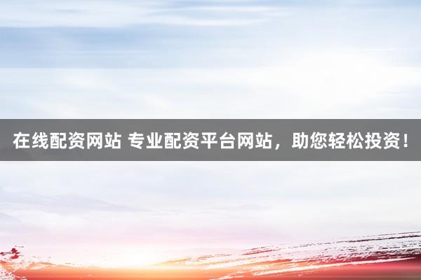 在线配资网站 专业配资平台网站，助您轻松投资！