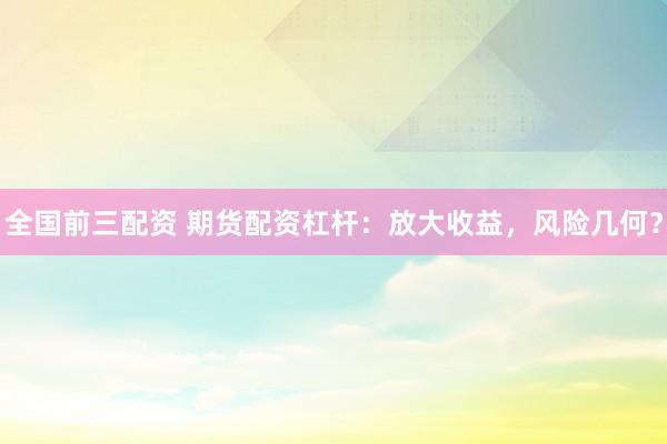 全国前三配资 期货配资杠杆：放大收益，风险几何？