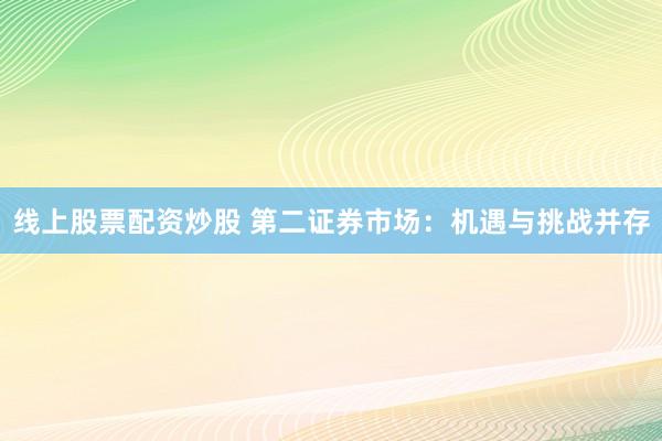 线上股票配资炒股 第二证券市场：机遇与挑战并存